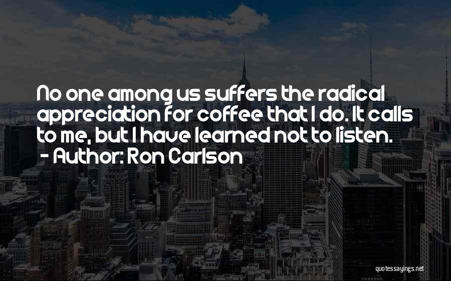 Ron Carlson Quotes: No One Among Us Suffers The Radical Appreciation For Coffee That I Do. It Calls To Me, But I Have