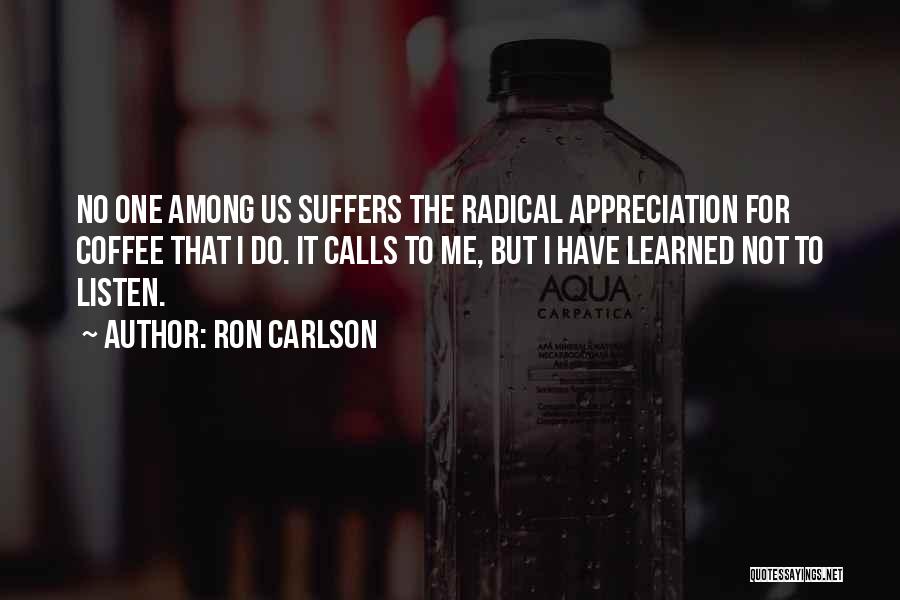 Ron Carlson Quotes: No One Among Us Suffers The Radical Appreciation For Coffee That I Do. It Calls To Me, But I Have