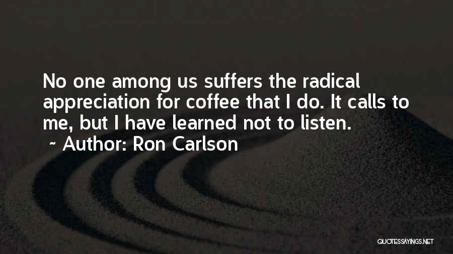 Ron Carlson Quotes: No One Among Us Suffers The Radical Appreciation For Coffee That I Do. It Calls To Me, But I Have