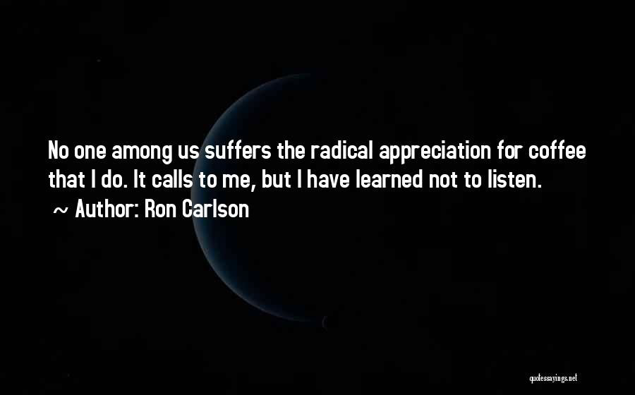 Ron Carlson Quotes: No One Among Us Suffers The Radical Appreciation For Coffee That I Do. It Calls To Me, But I Have