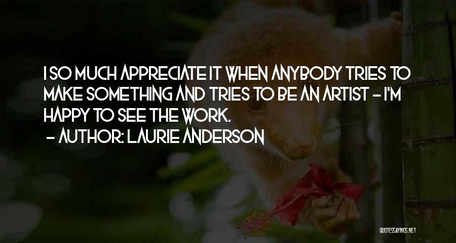 Laurie Anderson Quotes: I So Much Appreciate It When Anybody Tries To Make Something And Tries To Be An Artist - I'm Happy