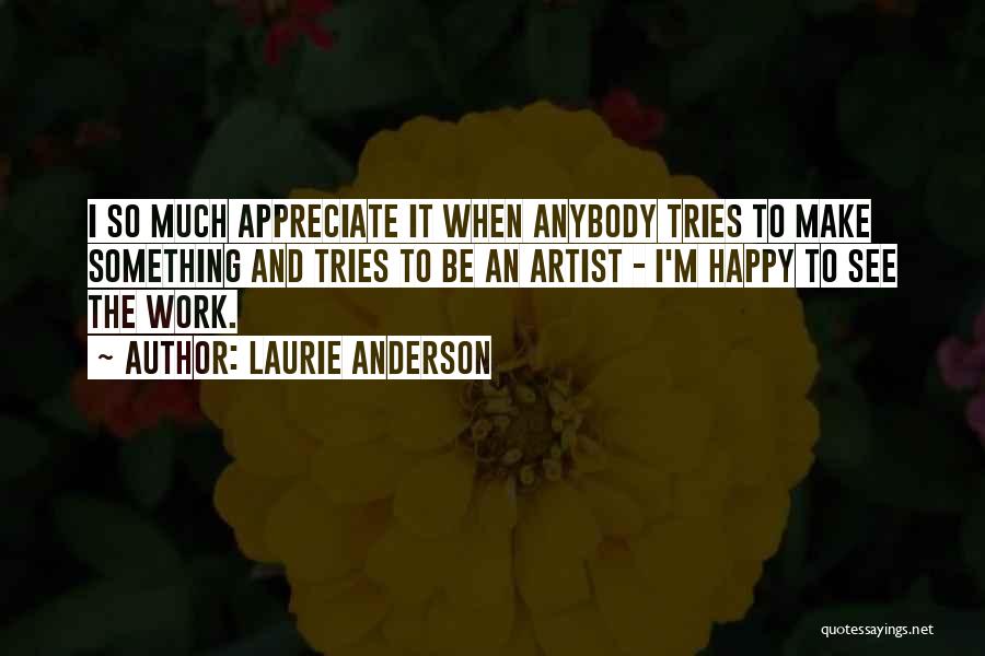 Laurie Anderson Quotes: I So Much Appreciate It When Anybody Tries To Make Something And Tries To Be An Artist - I'm Happy