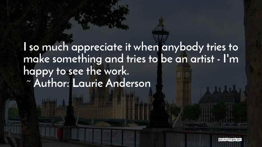 Laurie Anderson Quotes: I So Much Appreciate It When Anybody Tries To Make Something And Tries To Be An Artist - I'm Happy