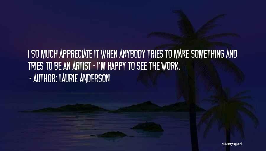 Laurie Anderson Quotes: I So Much Appreciate It When Anybody Tries To Make Something And Tries To Be An Artist - I'm Happy