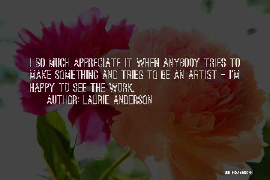 Laurie Anderson Quotes: I So Much Appreciate It When Anybody Tries To Make Something And Tries To Be An Artist - I'm Happy