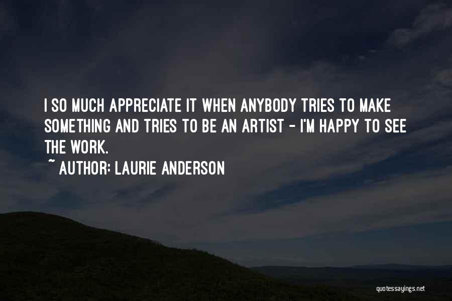 Laurie Anderson Quotes: I So Much Appreciate It When Anybody Tries To Make Something And Tries To Be An Artist - I'm Happy