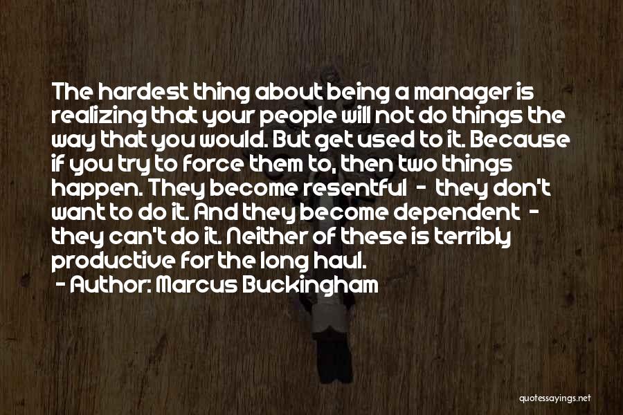 Marcus Buckingham Quotes: The Hardest Thing About Being A Manager Is Realizing That Your People Will Not Do Things The Way That You