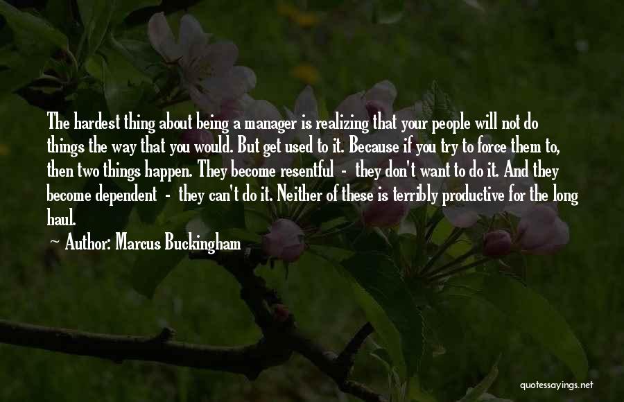 Marcus Buckingham Quotes: The Hardest Thing About Being A Manager Is Realizing That Your People Will Not Do Things The Way That You