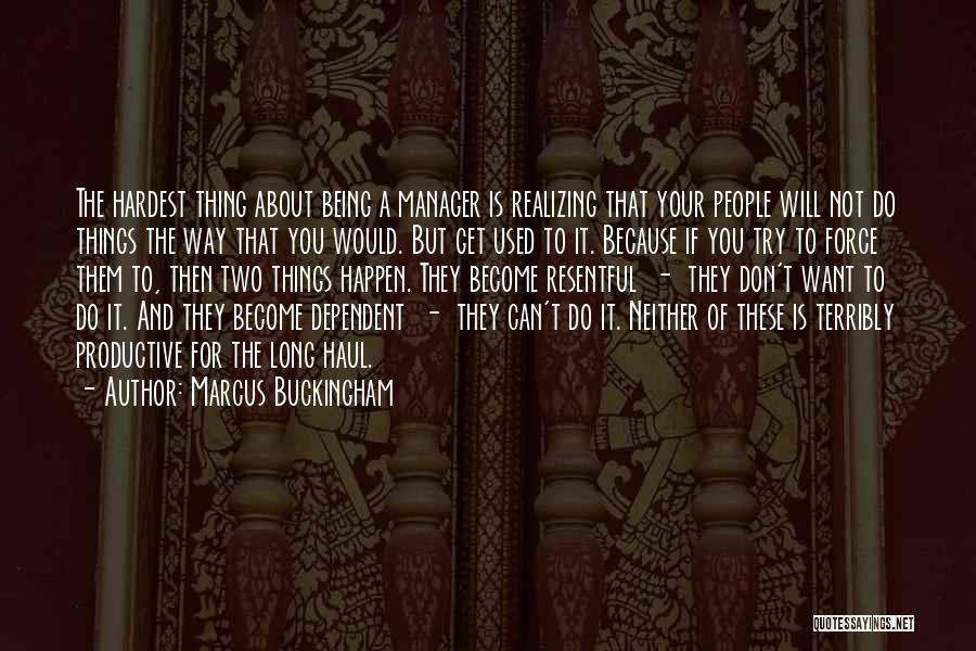 Marcus Buckingham Quotes: The Hardest Thing About Being A Manager Is Realizing That Your People Will Not Do Things The Way That You