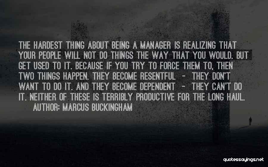 Marcus Buckingham Quotes: The Hardest Thing About Being A Manager Is Realizing That Your People Will Not Do Things The Way That You