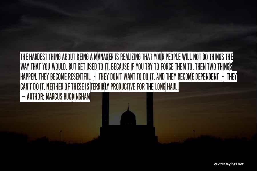 Marcus Buckingham Quotes: The Hardest Thing About Being A Manager Is Realizing That Your People Will Not Do Things The Way That You