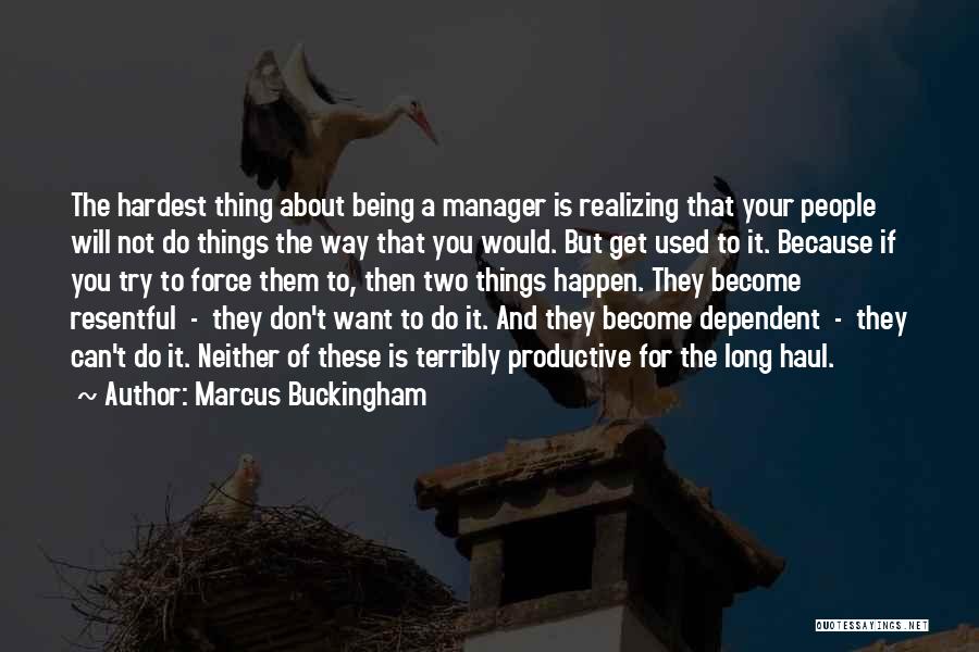 Marcus Buckingham Quotes: The Hardest Thing About Being A Manager Is Realizing That Your People Will Not Do Things The Way That You