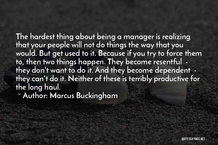 Marcus Buckingham Quotes: The Hardest Thing About Being A Manager Is Realizing That Your People Will Not Do Things The Way That You