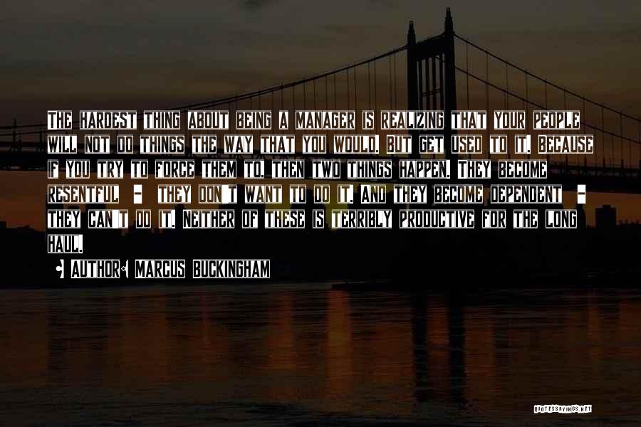 Marcus Buckingham Quotes: The Hardest Thing About Being A Manager Is Realizing That Your People Will Not Do Things The Way That You