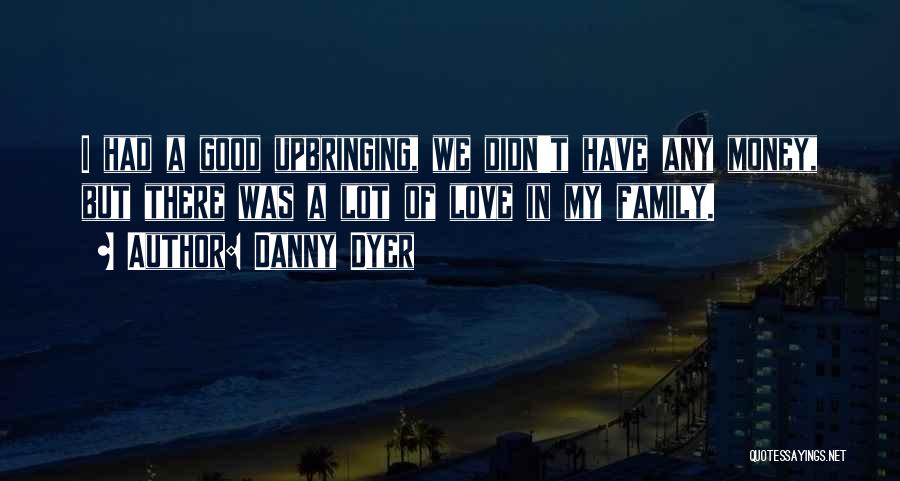 Danny Dyer Quotes: I Had A Good Upbringing, We Didn't Have Any Money, But There Was A Lot Of Love In My Family.