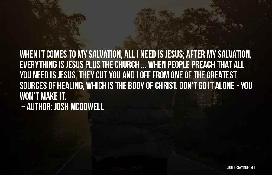 Josh McDowell Quotes: When It Comes To My Salvation, All I Need Is Jesus; After My Salvation, Everything Is Jesus Plus The Church