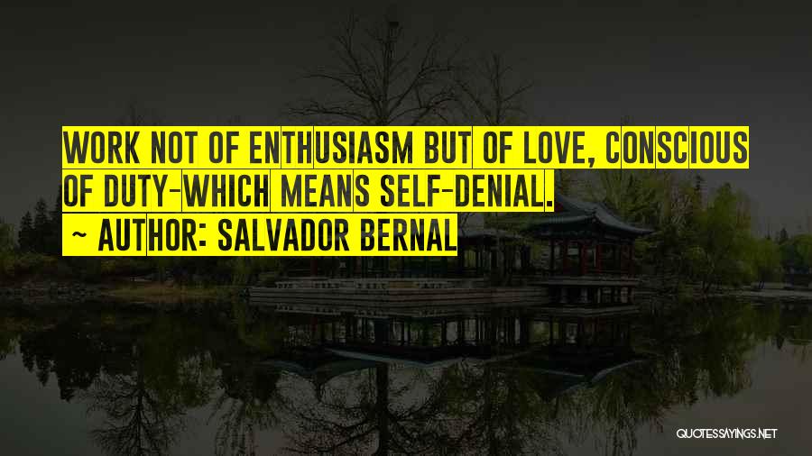 Salvador Bernal Quotes: Work Not Of Enthusiasm But Of Love, Conscious Of Duty-which Means Self-denial.
