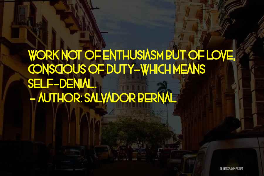 Salvador Bernal Quotes: Work Not Of Enthusiasm But Of Love, Conscious Of Duty-which Means Self-denial.