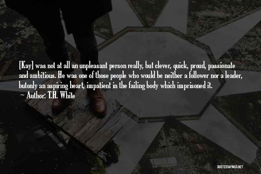 T.H. White Quotes: [kay] Was Not At All An Unpleasant Person Really, But Clever, Quick, Proud, Passionate And Ambitious. He Was One Of