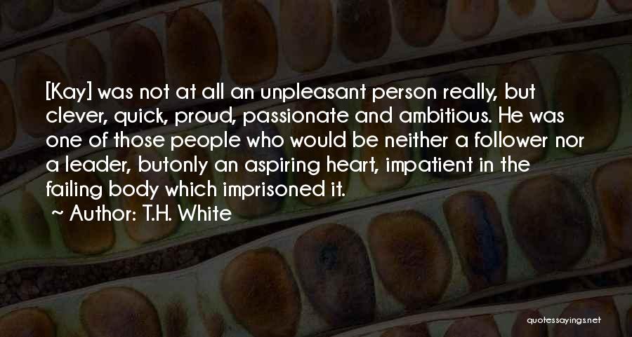 T.H. White Quotes: [kay] Was Not At All An Unpleasant Person Really, But Clever, Quick, Proud, Passionate And Ambitious. He Was One Of