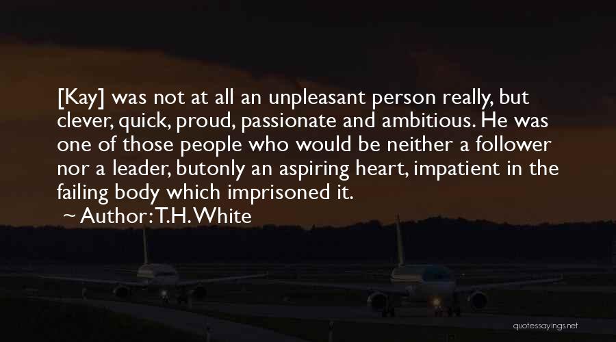 T.H. White Quotes: [kay] Was Not At All An Unpleasant Person Really, But Clever, Quick, Proud, Passionate And Ambitious. He Was One Of