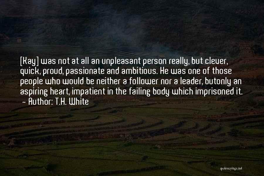 T.H. White Quotes: [kay] Was Not At All An Unpleasant Person Really, But Clever, Quick, Proud, Passionate And Ambitious. He Was One Of