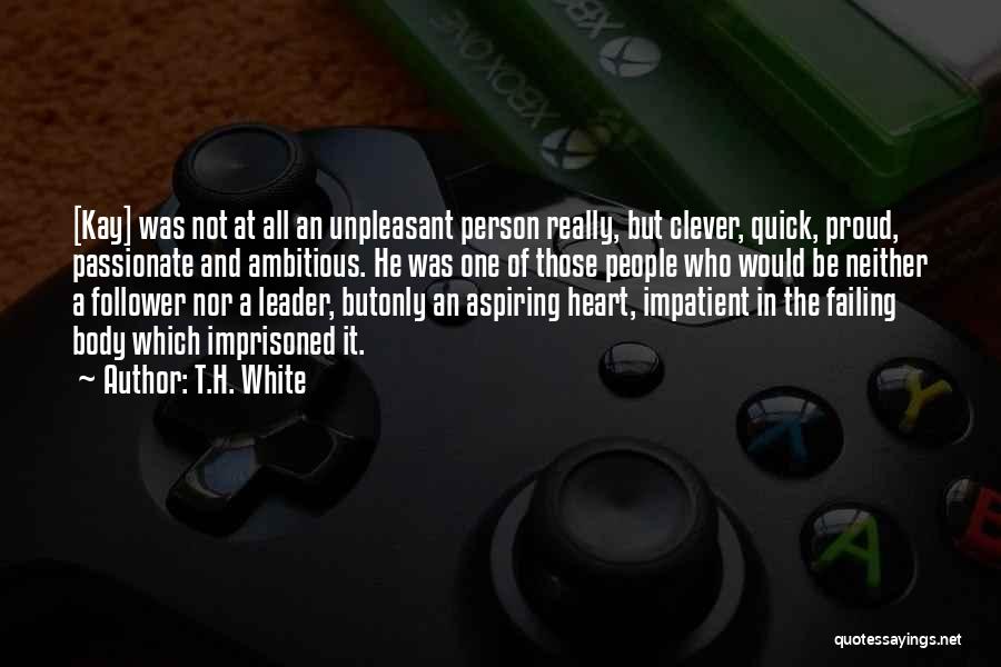 T.H. White Quotes: [kay] Was Not At All An Unpleasant Person Really, But Clever, Quick, Proud, Passionate And Ambitious. He Was One Of