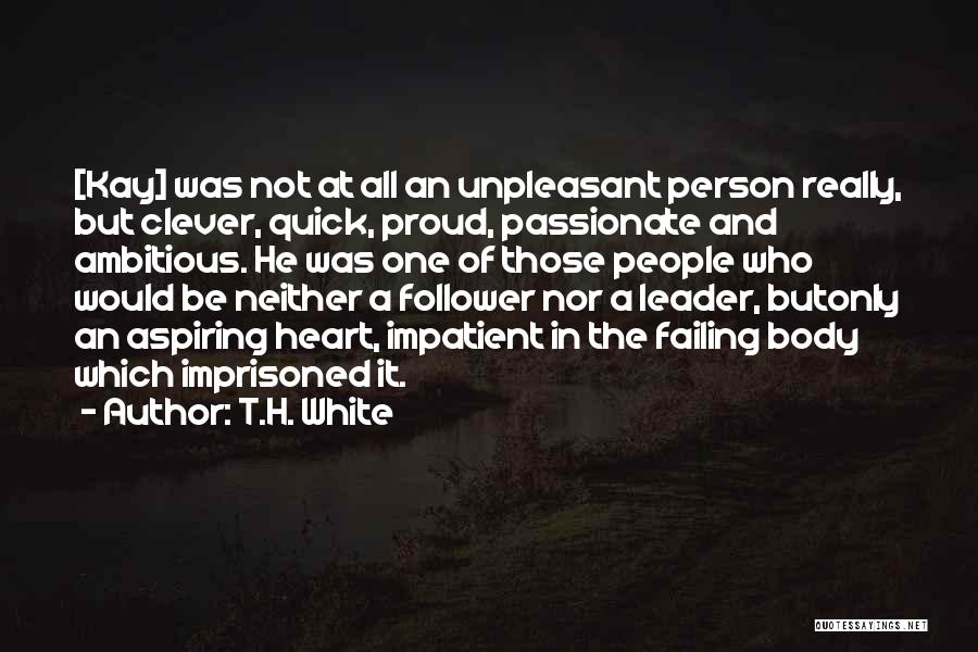 T.H. White Quotes: [kay] Was Not At All An Unpleasant Person Really, But Clever, Quick, Proud, Passionate And Ambitious. He Was One Of