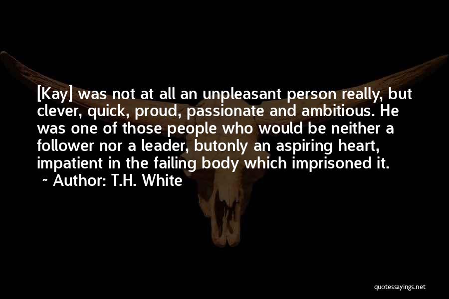 T.H. White Quotes: [kay] Was Not At All An Unpleasant Person Really, But Clever, Quick, Proud, Passionate And Ambitious. He Was One Of