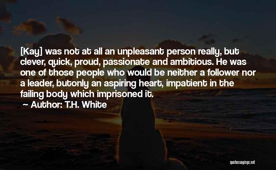 T.H. White Quotes: [kay] Was Not At All An Unpleasant Person Really, But Clever, Quick, Proud, Passionate And Ambitious. He Was One Of