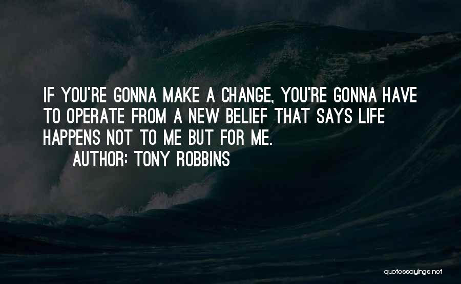 Tony Robbins Quotes: If You're Gonna Make A Change, You're Gonna Have To Operate From A New Belief That Says Life Happens Not