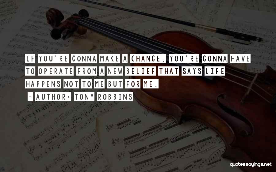 Tony Robbins Quotes: If You're Gonna Make A Change, You're Gonna Have To Operate From A New Belief That Says Life Happens Not