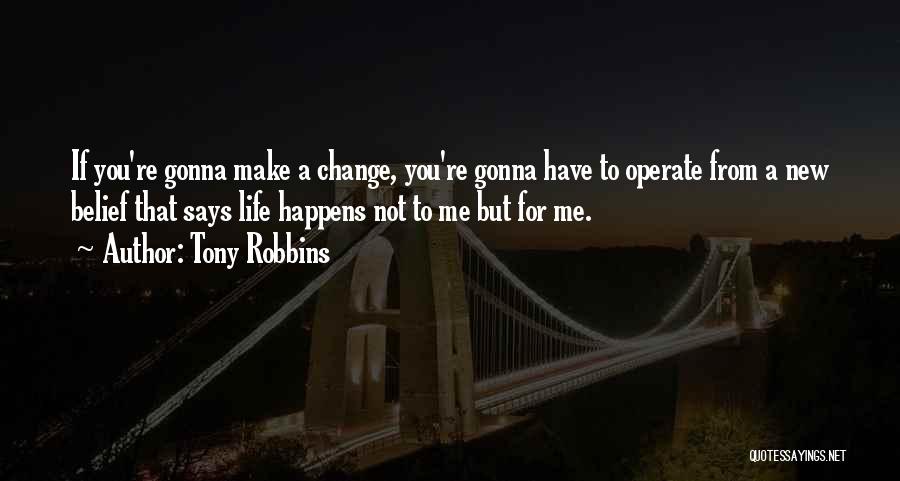 Tony Robbins Quotes: If You're Gonna Make A Change, You're Gonna Have To Operate From A New Belief That Says Life Happens Not