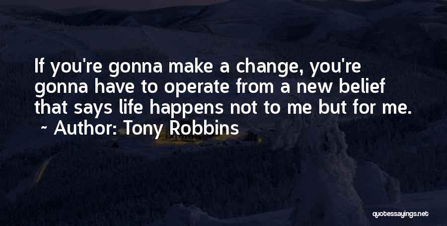 Tony Robbins Quotes: If You're Gonna Make A Change, You're Gonna Have To Operate From A New Belief That Says Life Happens Not