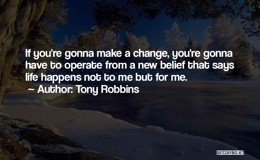 Tony Robbins Quotes: If You're Gonna Make A Change, You're Gonna Have To Operate From A New Belief That Says Life Happens Not