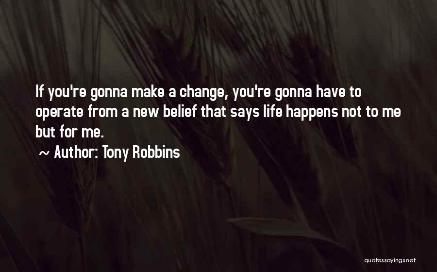 Tony Robbins Quotes: If You're Gonna Make A Change, You're Gonna Have To Operate From A New Belief That Says Life Happens Not