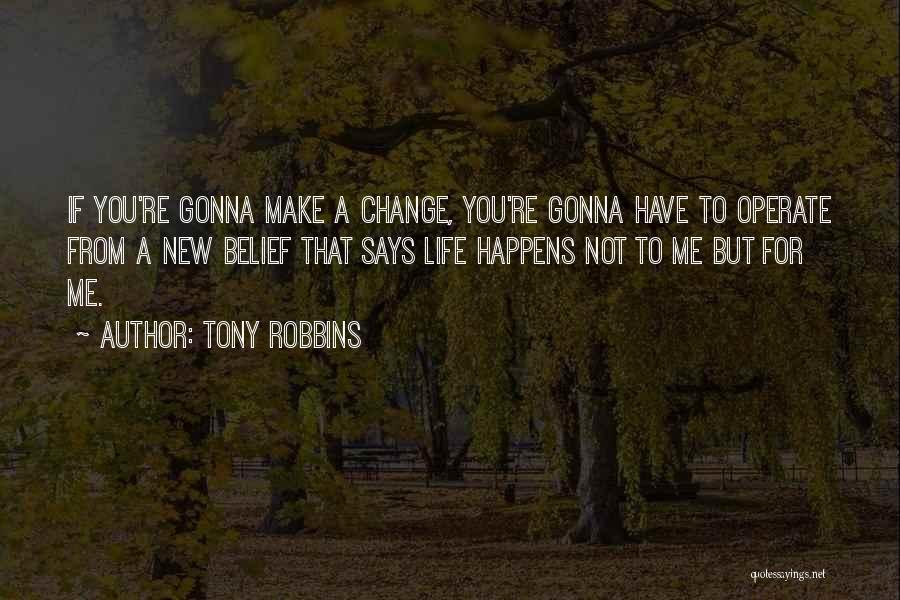 Tony Robbins Quotes: If You're Gonna Make A Change, You're Gonna Have To Operate From A New Belief That Says Life Happens Not