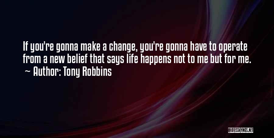 Tony Robbins Quotes: If You're Gonna Make A Change, You're Gonna Have To Operate From A New Belief That Says Life Happens Not