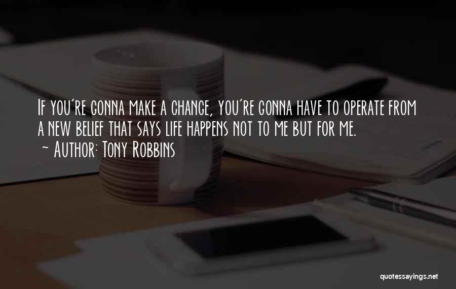 Tony Robbins Quotes: If You're Gonna Make A Change, You're Gonna Have To Operate From A New Belief That Says Life Happens Not