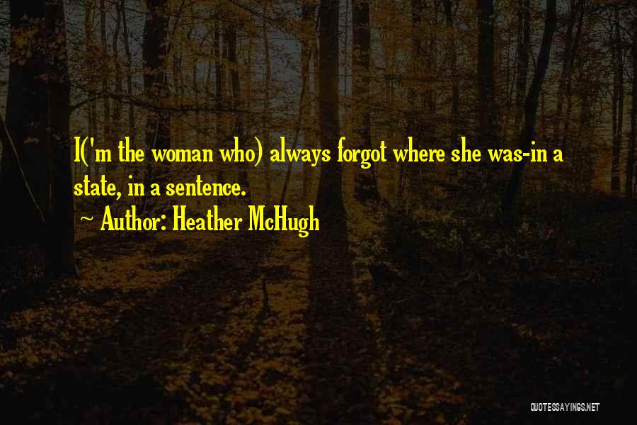 Heather McHugh Quotes: I('m The Woman Who) Always Forgot Where She Was-in A State, In A Sentence.