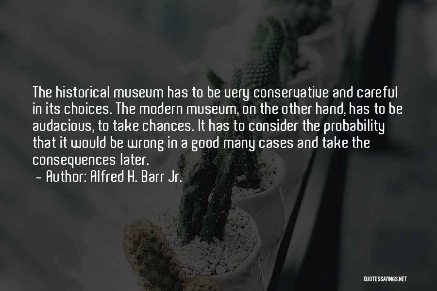 Alfred H. Barr Jr. Quotes: The Historical Museum Has To Be Very Conservative And Careful In Its Choices. The Modern Museum, On The Other Hand,
