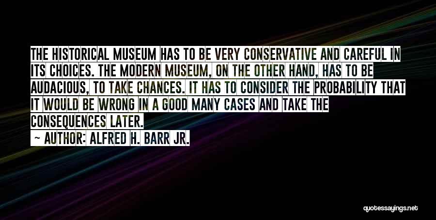 Alfred H. Barr Jr. Quotes: The Historical Museum Has To Be Very Conservative And Careful In Its Choices. The Modern Museum, On The Other Hand,