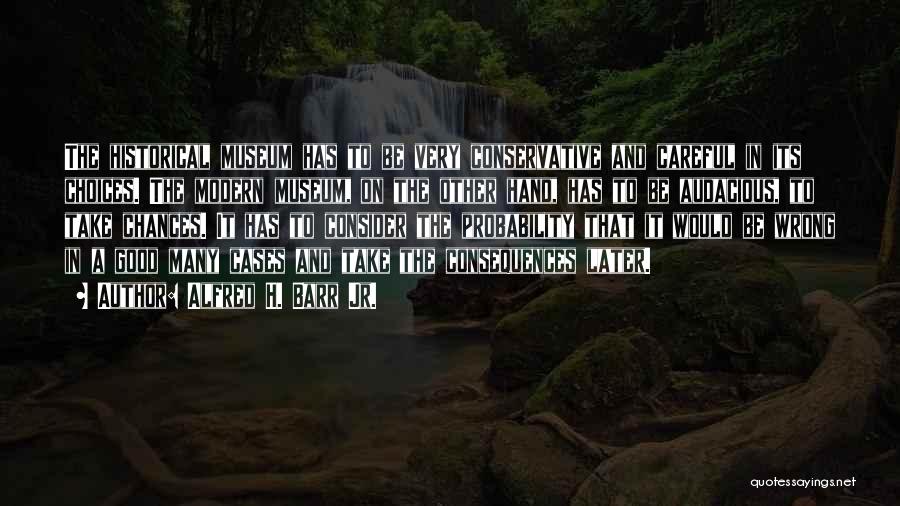 Alfred H. Barr Jr. Quotes: The Historical Museum Has To Be Very Conservative And Careful In Its Choices. The Modern Museum, On The Other Hand,
