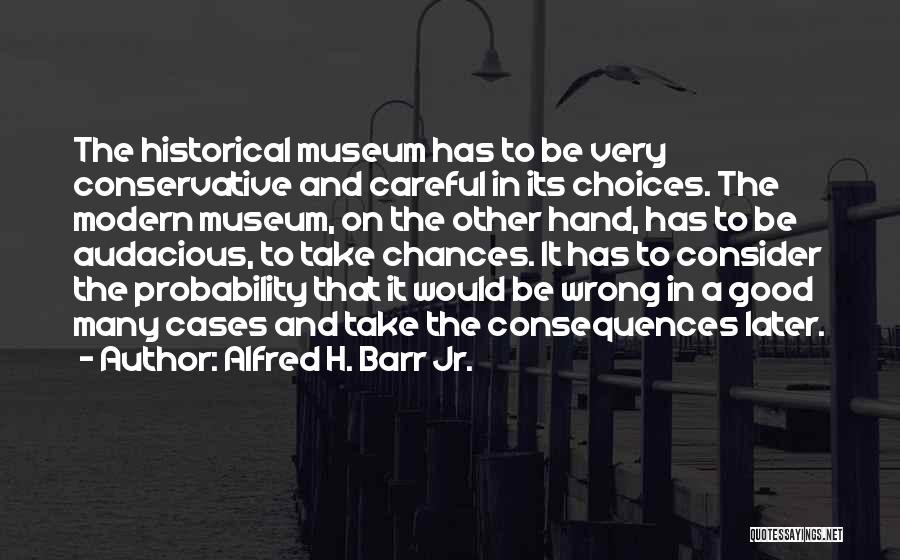 Alfred H. Barr Jr. Quotes: The Historical Museum Has To Be Very Conservative And Careful In Its Choices. The Modern Museum, On The Other Hand,