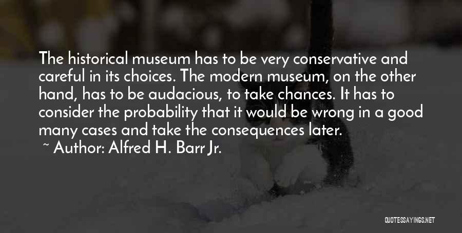 Alfred H. Barr Jr. Quotes: The Historical Museum Has To Be Very Conservative And Careful In Its Choices. The Modern Museum, On The Other Hand,