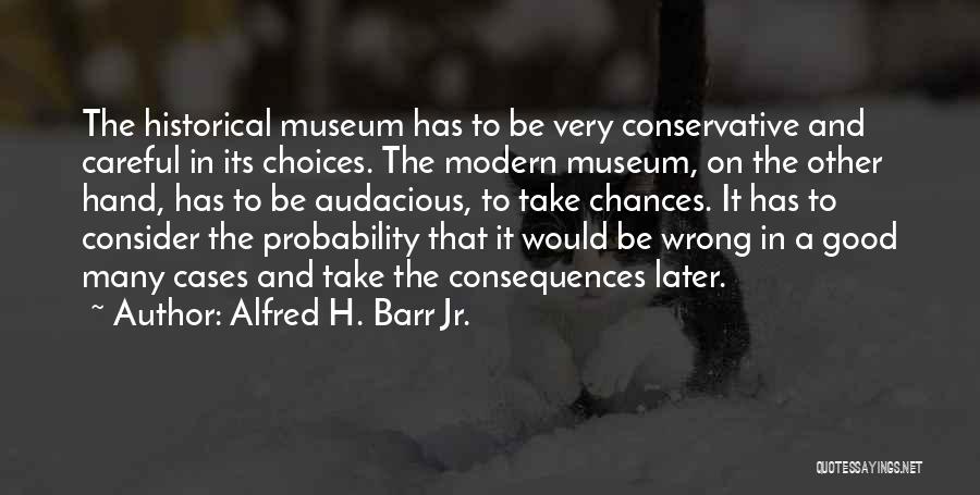 Alfred H. Barr Jr. Quotes: The Historical Museum Has To Be Very Conservative And Careful In Its Choices. The Modern Museum, On The Other Hand,