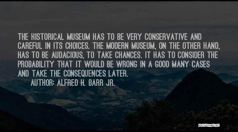 Alfred H. Barr Jr. Quotes: The Historical Museum Has To Be Very Conservative And Careful In Its Choices. The Modern Museum, On The Other Hand,