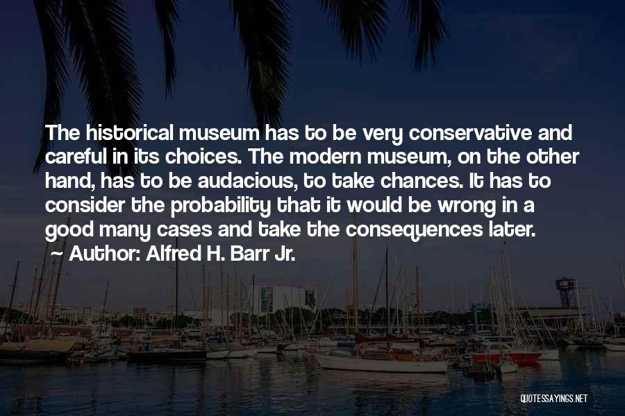 Alfred H. Barr Jr. Quotes: The Historical Museum Has To Be Very Conservative And Careful In Its Choices. The Modern Museum, On The Other Hand,