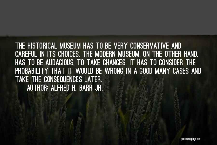 Alfred H. Barr Jr. Quotes: The Historical Museum Has To Be Very Conservative And Careful In Its Choices. The Modern Museum, On The Other Hand,