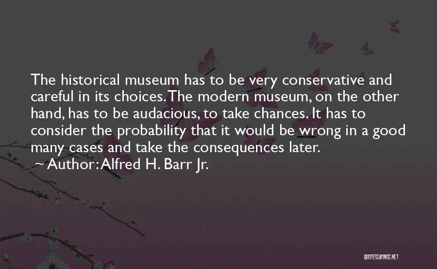 Alfred H. Barr Jr. Quotes: The Historical Museum Has To Be Very Conservative And Careful In Its Choices. The Modern Museum, On The Other Hand,